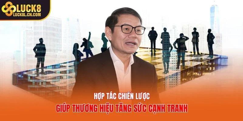 Hợp tác chiến lược giúp thương hiệu tăng sức cạnh tranh